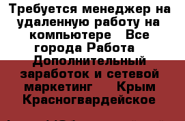 Требуется менеджер на удаленную работу на компьютере - Все города Работа » Дополнительный заработок и сетевой маркетинг   . Крым,Красногвардейское